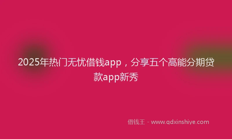 2025年热门无忧借钱app，分享五个高能分期贷款app新秀