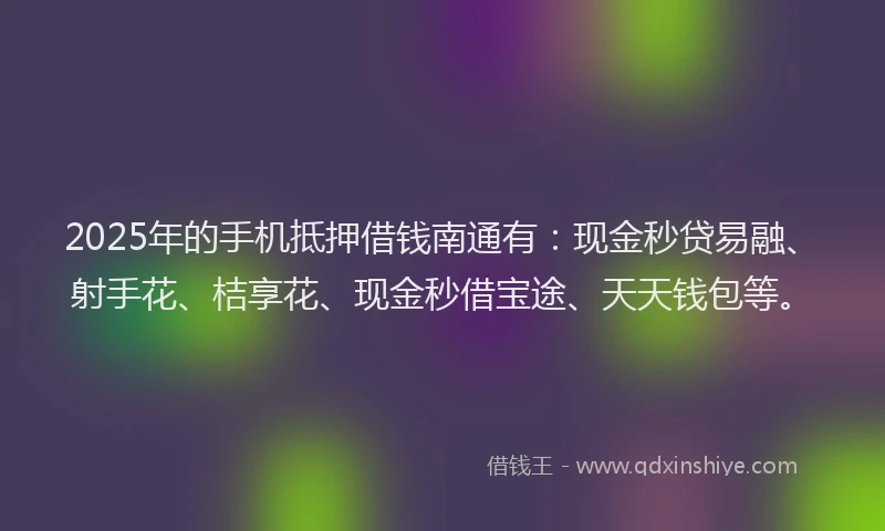 2025年的手机抵押借钱南通有：现金秒贷易融、射手花、桔享花、现金秒借宝途、天天钱包等。