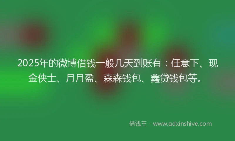 2025年的微博借钱一般几天到账有：任意下、现金侠士、月月盈、森森钱包、鑫贷钱包等。