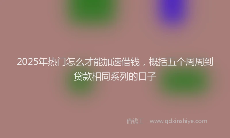 2025年热门怎么才能加速借钱，概括五个周周到贷款相同系列的口子