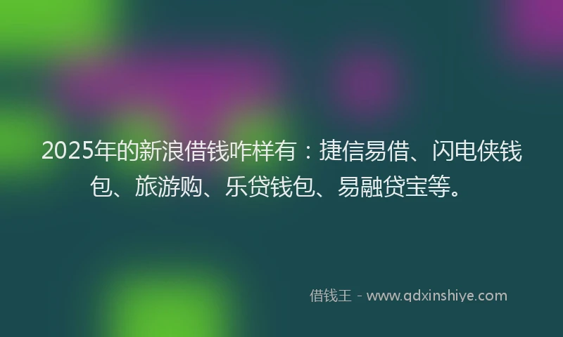 2025年的新浪借钱咋样有：捷信易借、闪电侠钱包、旅游购、乐贷钱包、易融贷宝等。