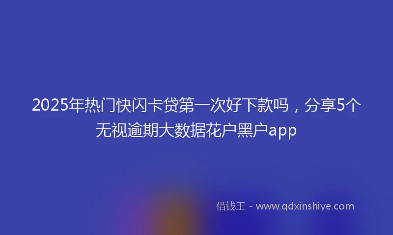 2025年热门快闪卡贷第一次好下款吗，分享5个无视逾期大数据花户黑户app