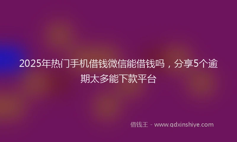 2025年热门手机借钱微信能借钱吗，分享5个逾期太多能下款平台