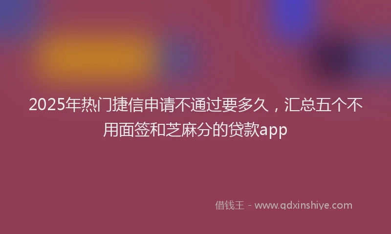 2025年热门捷信申请不通过要多久，汇总五个不用面签和芝麻分的贷款app