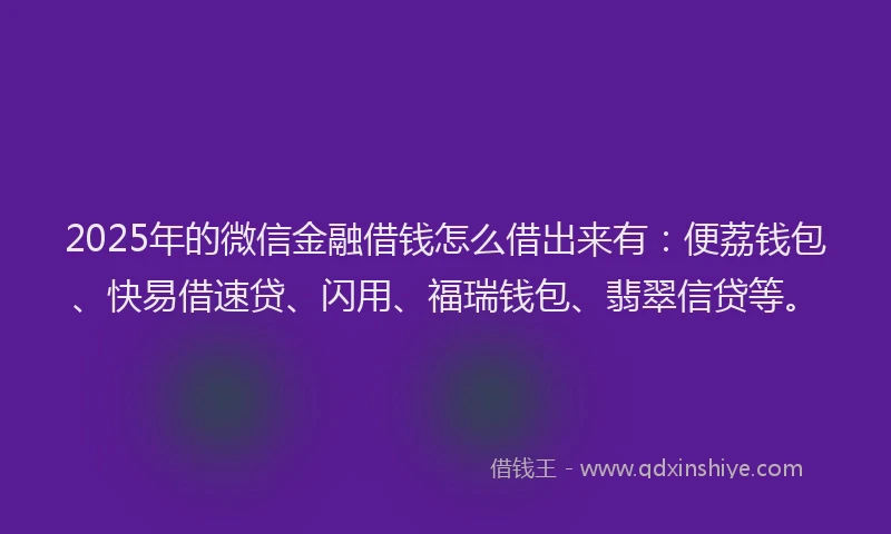 2025年的微信金融借钱怎么借出来有：便荔钱包、快易借速贷、闪用、福瑞钱包、翡翠信贷等。