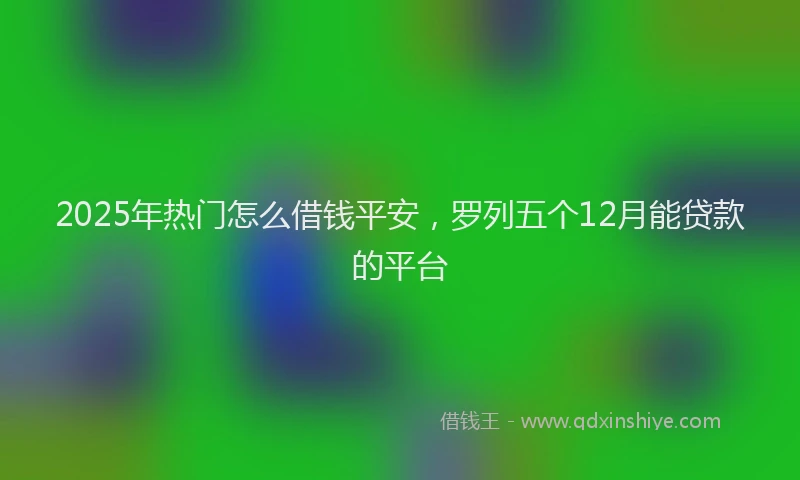 2025年热门怎么借钱平安，罗列五个12月能贷款的平台