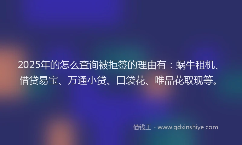 2025年的怎么查询被拒签的理由有：蜗牛租机、借贷易宝、万通小贷、口袋花、唯品花取现等。