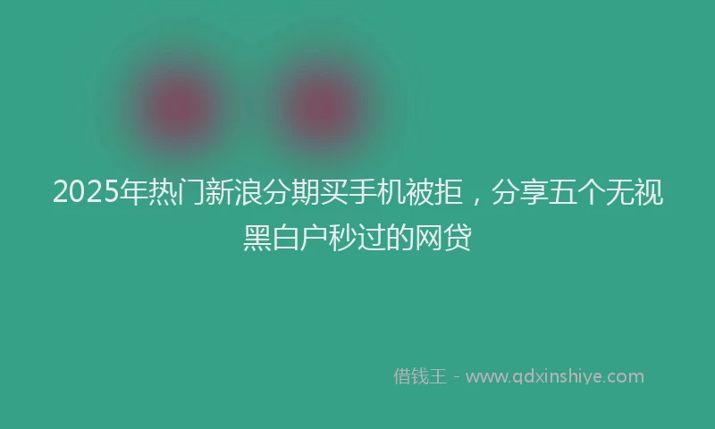 2025年热门新浪分期买手机被拒，分享五个无视黑白户秒过的网贷