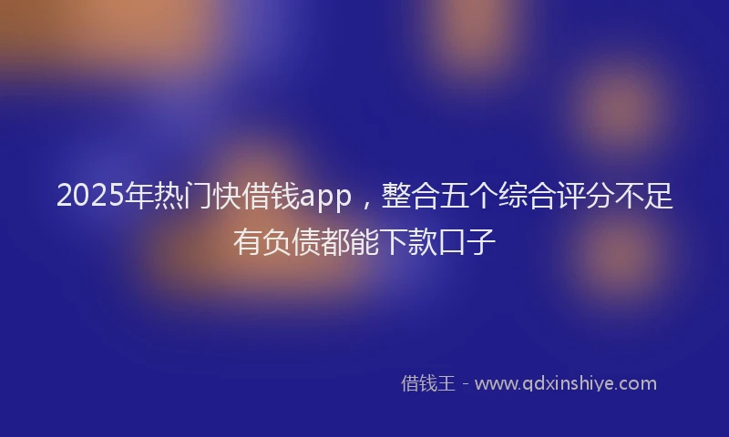 2025年热门快借钱app，整合五个综合评分不足有负债都能下款口子