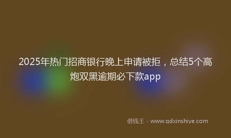 2025年热门招商银行晚上申请被拒，总结5个高炮双黑逾期必下款app