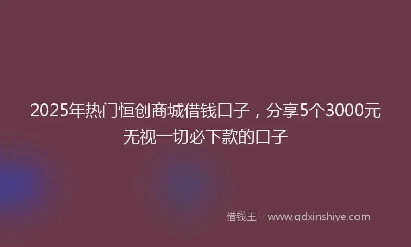 2025年热门恒创商城借钱口子，分享5个3000元无视一切必下款的口子