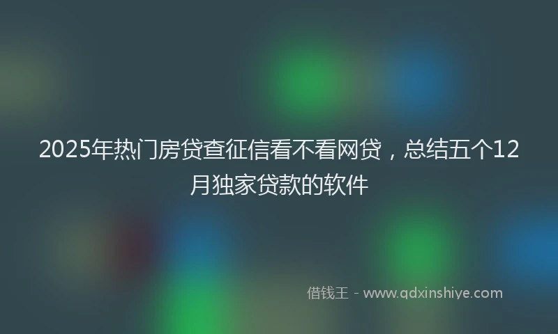 2025年热门房贷查征信看不看网贷，总结五个12月独家贷款的软件