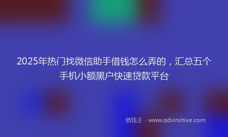 2025年热门找微信助手借钱怎么弄的，汇总五个手机小额黑户快速贷款平台