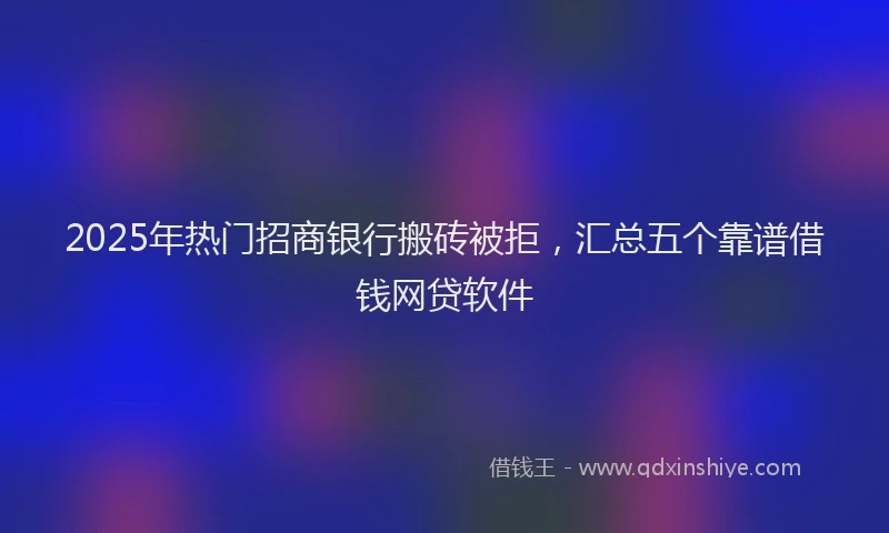 2025年热门招商银行搬砖被拒，汇总五个靠谱借钱网贷软件