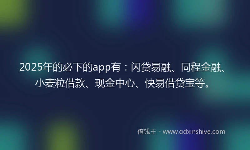 2025年的必下的app有：闪贷易融、同程金融、小麦粒借款、现金中心、快易借贷宝等。