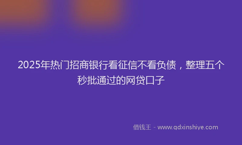 2025年热门招商银行看征信不看负债，整理五个秒批通过的网贷口子