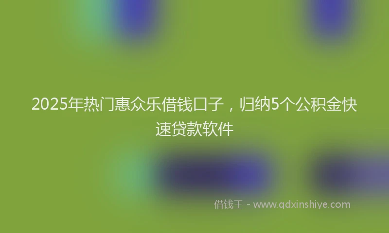2025年热门惠众乐借钱口子，归纳5个公积金快速贷款软件