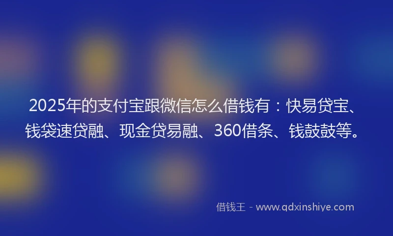 2025年的支付宝跟微信怎么借钱有：快易贷宝、钱袋速贷融、现金贷易融、360借条、钱鼓鼓等。