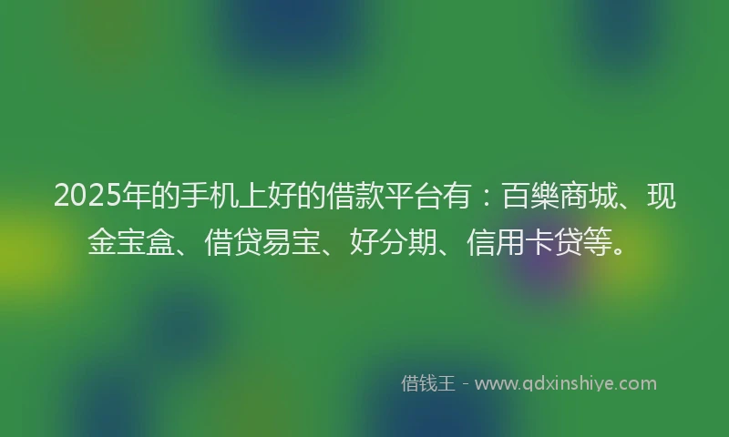 2025年的手机上好的借款平台有：百樂商城、现金宝盒、借贷易宝、好分期、信用卡贷等。