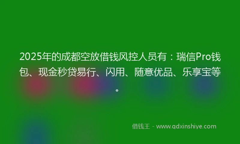 2025年的成都空放借钱风控人员有：瑞信Pro钱包、现金秒贷易行、闪用、随意优品、乐享宝等。