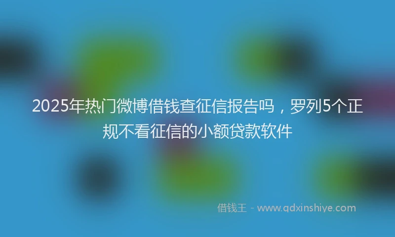2025年热门微博借钱查征信报告吗，罗列5个正规不看征信的小额贷款软件