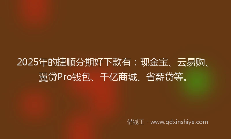 2025年的捷顺分期好下款有：现金宝、云易购、翼贷Pro钱包、千亿商城、省薪贷等。