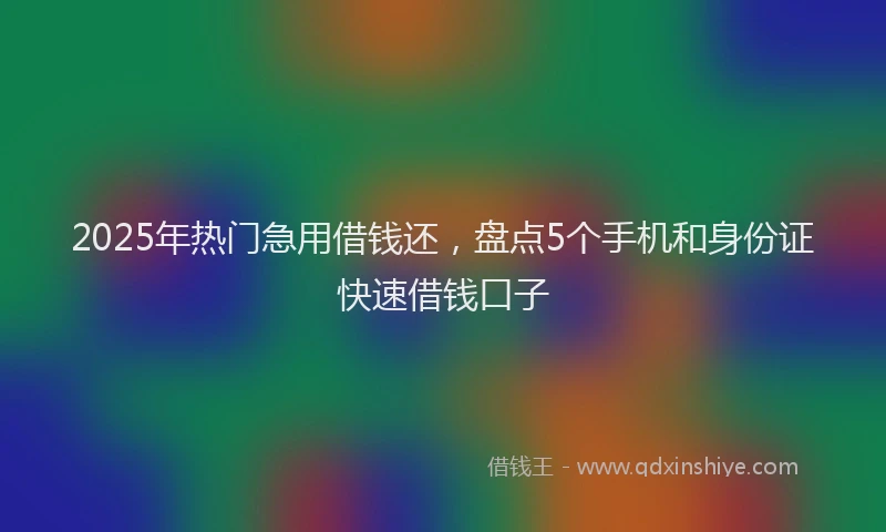 2025年热门急用借钱还，盘点5个手机和身份证快速借钱口子