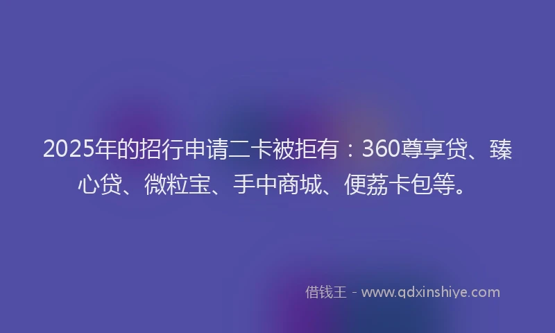 2025年的招行申请二卡被拒有：360尊享贷、臻心贷、微粒宝、手中商城、便荔卡包等。