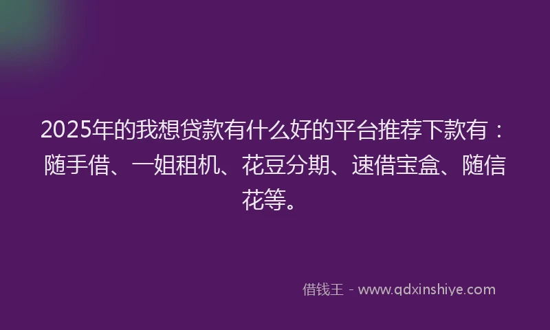 2025年的我想贷款有什么好的平台推荐下款有：随手借、一姐租机、花豆分期、速借宝盒、随信花等。
