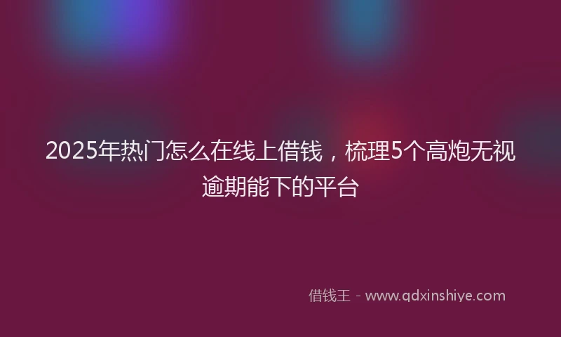 2025年热门怎么在线上借钱，梳理5个高炮无视逾期能下的平台