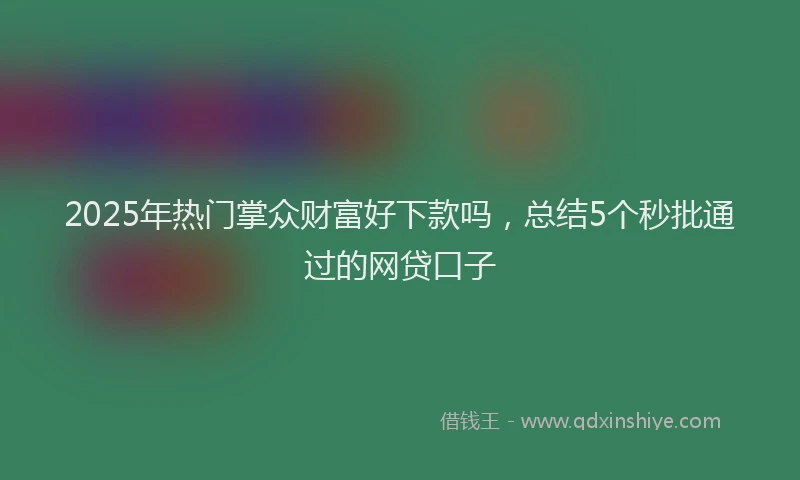 2025年热门掌众财富好下款吗，总结5个秒批通过的网贷口子
