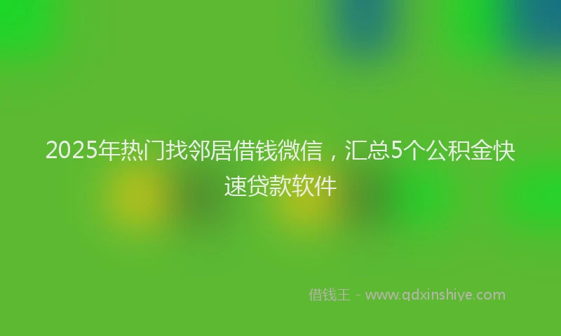 2025年热门找邻居借钱微信，汇总5个公积金快速贷款软件