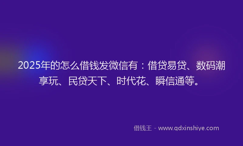 2025年的怎么借钱发微信有：借贷易贷、数码潮享玩、民贷天下、时代花、瞬信通等。