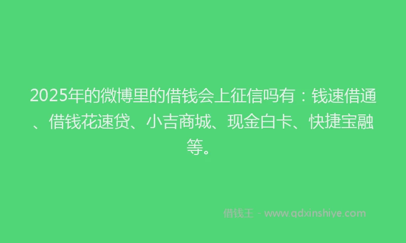 2025年的微博里的借钱会上征信吗有：钱速借通、借钱花速贷、小吉商城、现金白卡、快捷宝融等。