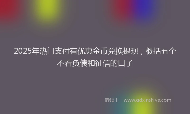 2025年热门支付有优惠金币兑换提现，概括五个不看负债和征信的口子