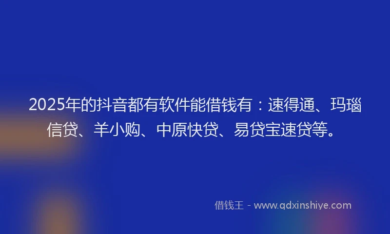 2025年的抖音都有软件能借钱有：速得通、玛瑙信贷、羊小购、中原快贷、易贷宝速贷等。