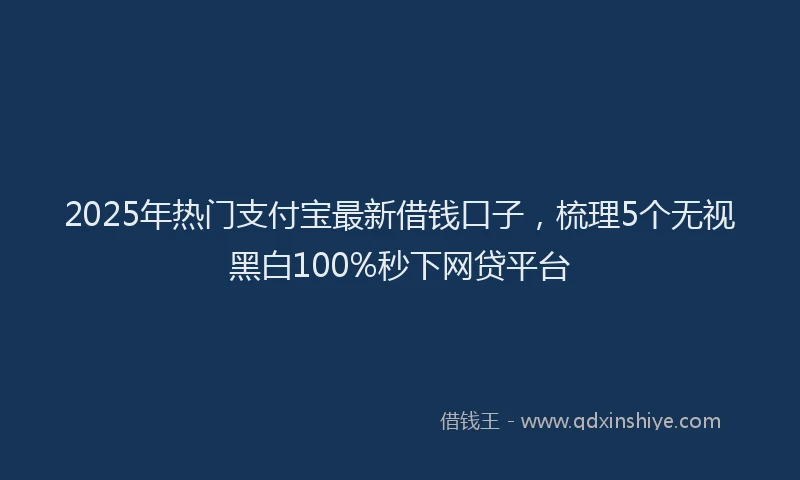 2025年热门支付宝最新借钱口子，梳理5个无视黑白100%秒下网贷平台