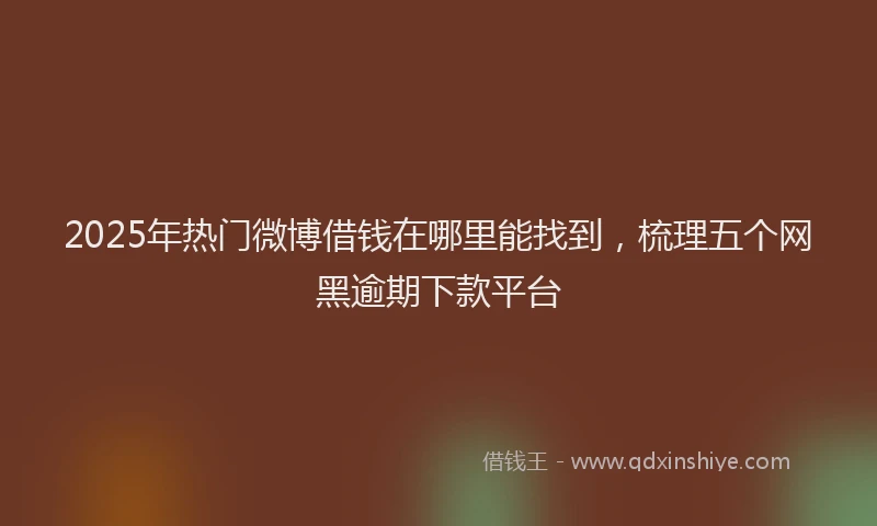 2025年热门微博借钱在哪里能找到，梳理五个网黑逾期下款平台