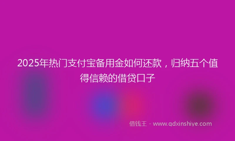 2025年热门支付宝备用金如何还款，归纳五个值得信赖的借贷口子