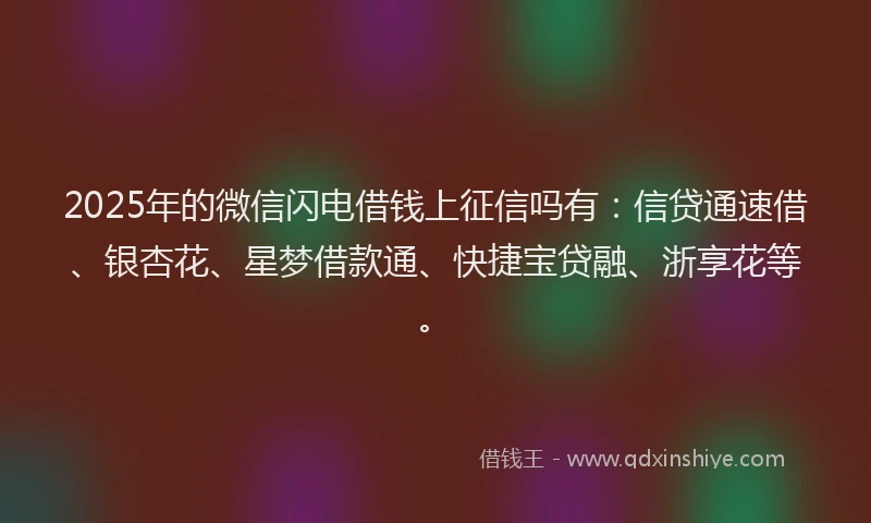2025年的微信闪电借钱上征信吗有：信贷通速借、银杏花、星梦借款通、快捷宝贷融、浙享花等。