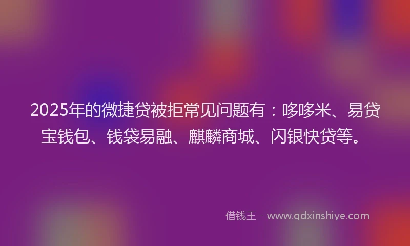 2025年的微捷贷被拒常见问题有：哆哆米、易贷宝钱包、钱袋易融、麒麟商城、闪银快贷等。