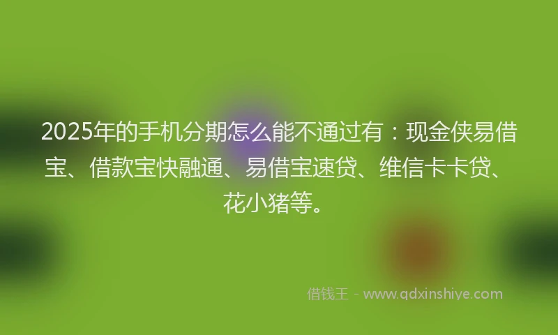 2025年的手机分期怎么能不通过有：现金侠易借宝、借款宝快融通、易借宝速贷、维信卡卡贷、花小猪等。