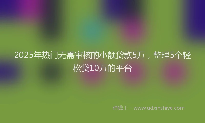 2025年热门无需审核的小额贷款5万，整理5个轻松贷10万的平台