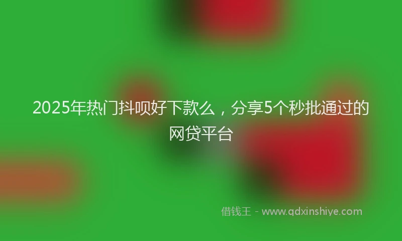 2025年热门抖呗好下款么，分享5个秒批通过的网贷平台