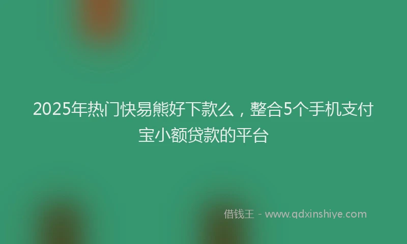 2025年热门快易熊好下款么，整合5个手机支付宝小额贷款的平台