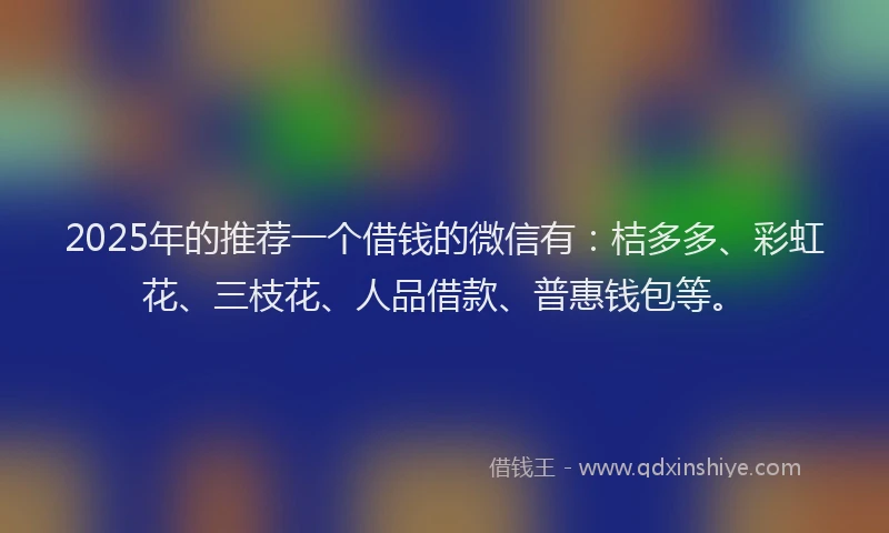 2025年的推荐一个借钱的微信有：桔多多、彩虹花、三枝花、人品借款、普惠钱包等。