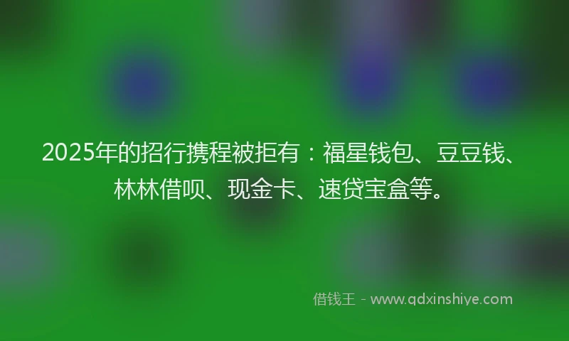 2025年的招行携程被拒有：福星钱包、豆豆钱、林林借呗、现金卡、速贷宝盒等。