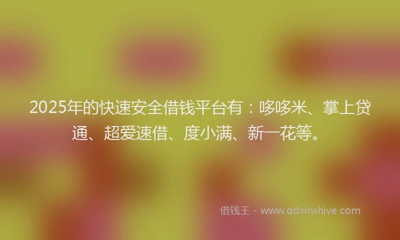 2025年的快速安全借钱平台有：哆哆米、掌上贷通、超爱速借、度小满、新一花等。