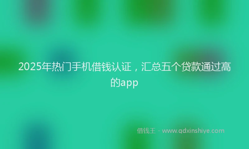 2025年热门手机借钱认证，汇总五个贷款通过高的app