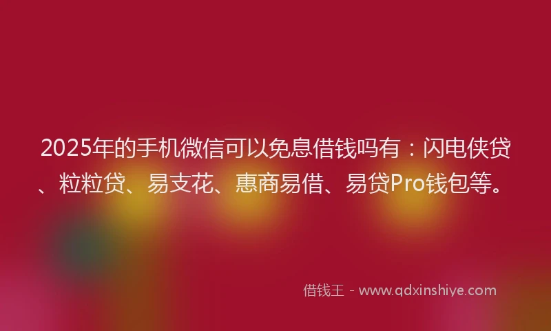 2025年的手机微信可以免息借钱吗有：闪电侠贷、粒粒贷、易支花、惠商易借、易贷Pro钱包等。